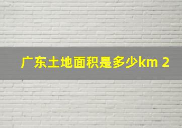 广东土地面积是多少km 2